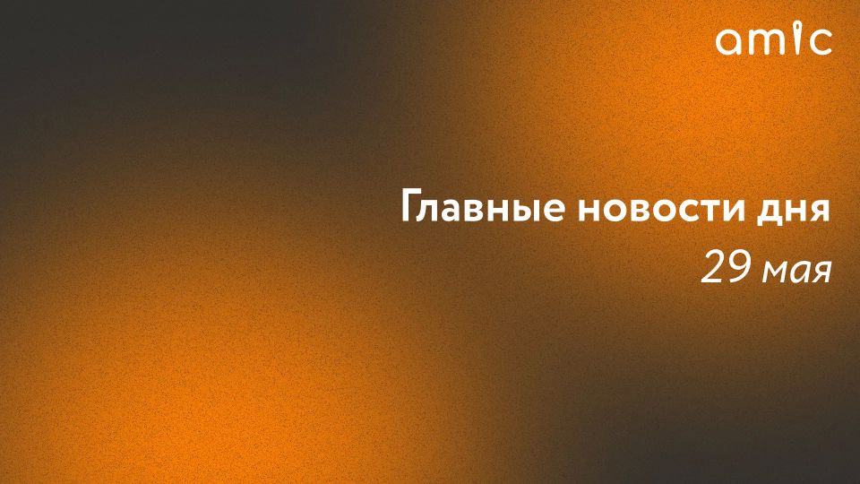 Главные новости пятницы, 29 мая