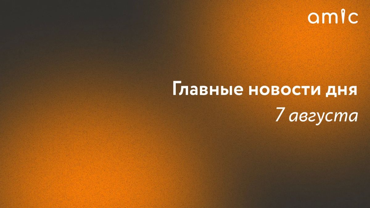 Главные новости пятницы, 7 августа